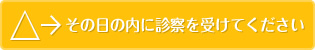 その日の内に診察を受けてください
